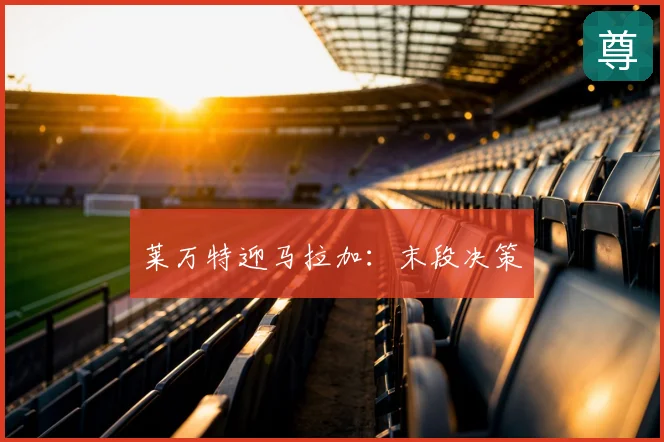 莱万特迎马拉加:末段决策
