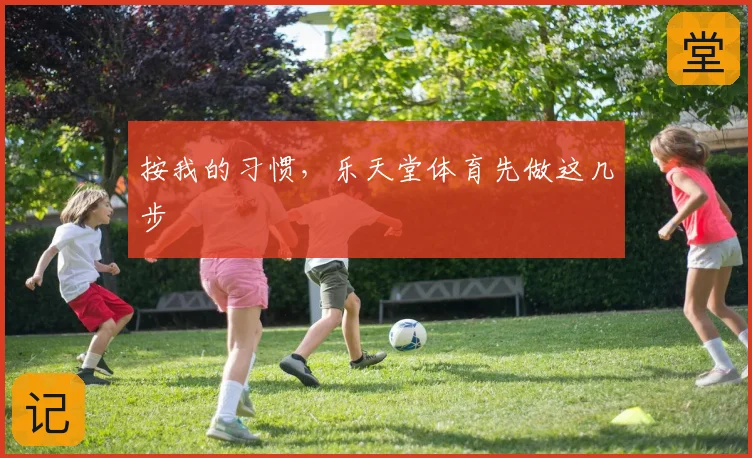 按我的习惯，乐天堂体育先做这几步