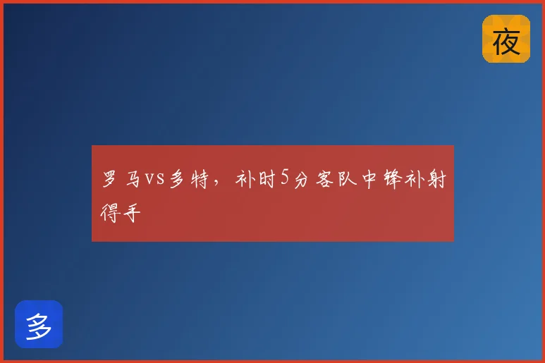 罗马vs多特,补时5分客队中锋补射得手